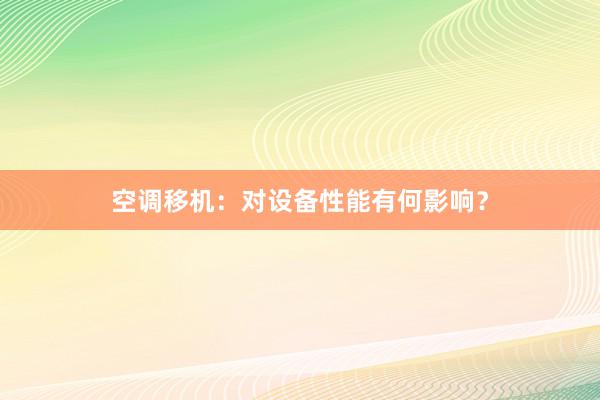 空调移机：对设备性能有何影响？